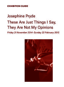 EXHIBITION GUIDE  Josephine Pryde These Are Just Things I Say, They Are Not My Opinions Friday 21 November 2014 – Sunday 22 February 2015