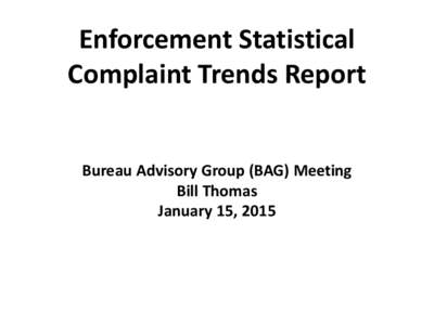 Enforcement Statistical Complaint Trends Report Bureau Advisory Group (BAG) Meeting Bill Thomas January 15, 2015