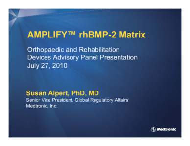 AMPLIFY™ rhBMP-2 Matrix Orthopaedic and Rehabilitation Devices Advisory Panel Presentation July 27, 2010  Susan Alpert, PhD, MD