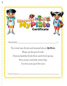 Certificate  Good job, ___________________________________! You tried new foods and learned about MyPlate. Keep up the good work. Choose healthy foods from each food group.