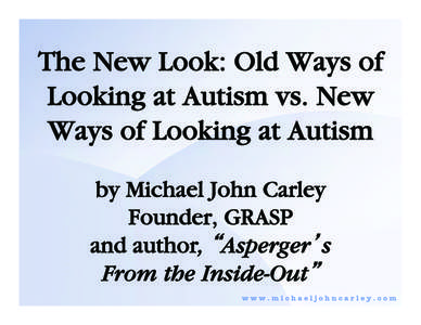 The New Look: Old Ways of Looking at Autism vs. New Ways of Looking at Autism by Michael John Carley Founder, GRASP and author, Asperger s