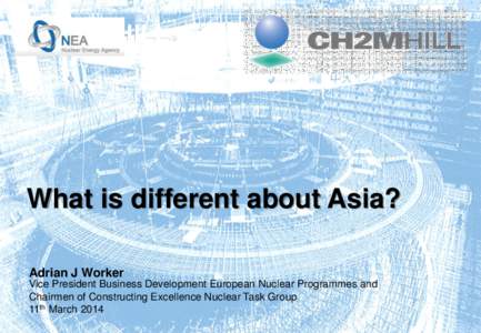 What is different about Asia? Adrian J Worker Vice President Business Development European Nuclear Programmes and Chairmen of Constructing Excellence Nuclear Task Group 11th March 2014