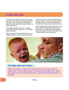 Crying and colic A baby with colic cries for hours at a time every day, often in the evening. Your baby may scream as if he’s in pain. He might pull his knees up toward his chest. He keeps crying no matter how many thi