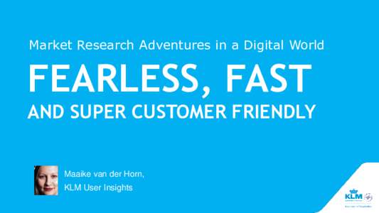 Market Research Adventures in a Digital World  FEARLESS, FAST AND SUPER CUSTOMER FRIENDLY  Maaike van der Horn,