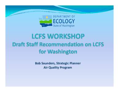 Bob Saunders, Strategic Planner Air Quality Program Draft Staff Recommendation y Ecology should enact a LCFS by rule and include FTEs for 