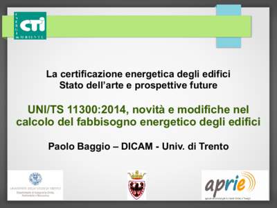 La certificazione energetica degli edifici Stato dell’arte e prospettive future UNI/TS 11300:2014, novità e modifiche nel calcolo del fabbisogno energetico degli edifici Paolo Baggio – DICAM - Univ. di Trento