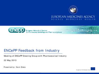 ENCePP Feedback from Industry Meeting of ENCePP Steering Group with Pharmaceutical Industry 22 May 2013 Presented by: Kevin Blake An agency of the European Union