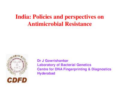 India: Policies and perspectives on Antimicrobial Resistance Dr J Gowrishankar Laboratory of Bacterial Genetics Centre for DNA Fingerprinting & Diagnostics