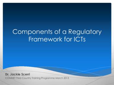 Components of a Regulatory Framework for ICTs Dr. Jackie Scerri COMNET Third Country Training Programme March 2013