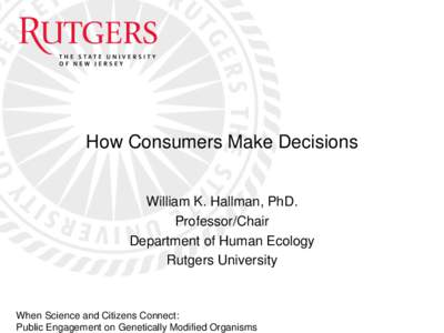 How Consumers Make Decisions William K. Hallman, PhD. Professor/Chair Department of Human Ecology Rutgers University