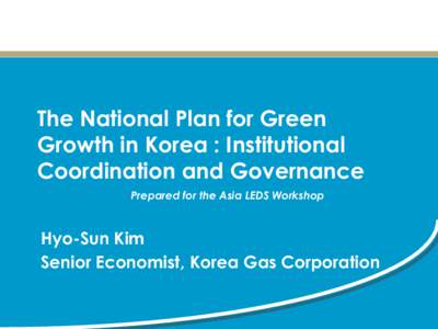 The National Plan for Green Growth in Korea : Institutional Coordination and Governance Prepared for the Asia LEDS Workshop  Hyo-Sun Kim