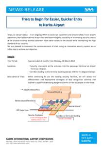 Trials to Begin for Easier, Quicker Entry to Narita Airport Tokyo, 31 January 2013: In an ongoing effort to assist our customers and ensure safety in our airport operations, Narita International Airport has been examinin