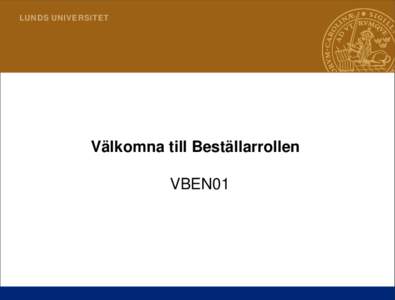 LUNDS UNIVERSITET  Välkomna till Beställarrollen VBEN01  1