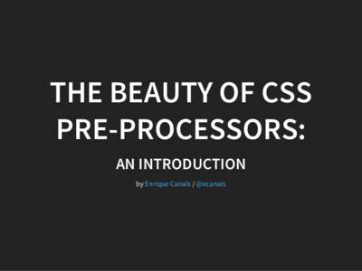 THE BEAUTY OF CSS PRE-PROCESSORS: AN INTRODUCTION by Enrique Canals / @ecanals  ENRIQUE CANALS