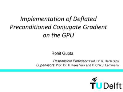 Implementation of Deflated Preconditioned Conjugate Gradient on the GPU Rohit Gupta Responsible Professor: Prof. Dr. Ir. Henk Sips Supervisors: Prof. Dr. Ir. Kees Vuik and Ir. C.W.J. Lemmens