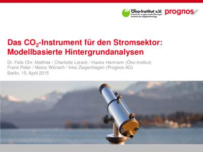 Das CO2-Instrument für den Stromsektor: Modellbasierte Hintergrundanalysen Dr. Felix Chr. Matthes / Charlotte Loreck / Hauke Hermann (Öko-Institut) Frank Peter / Marco Wünsch / Inka Ziegenhagen (Prognos AG) Berlin, 15