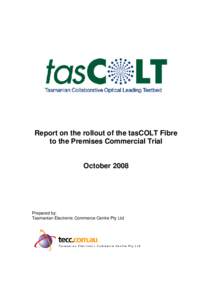 Report on the rollout of the tasCOLT Fibre to the Premises Commercial Trial October 2008 Prepared by: Tasmanian Electronic Commerce Centre Pty Ltd