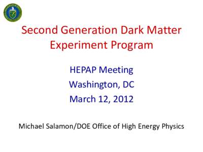 Second Generation Dark Matter Experiment Program HEPAP Meeting Washington, DC March 12, 2012 Michael Salamon/DOE Office of High Energy Physics