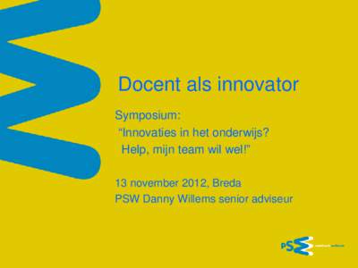 Docent als innovator Symposium: “Innovaties in het onderwijs? Help, mijn team wil wel!” 13 november 2012, Breda PSW Danny Willems senior adviseur