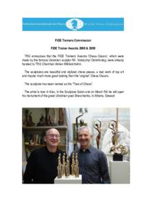 FIDE Trainers Commission FIDE Trainer Awards 2008 & 2009 TRG announces that the FIDE Trainers‟ Awards „Chess Oscars‟, which were made by the famous Ukrainian sculptor Mr. Volodymyr Odrehivskyj, were already handed 