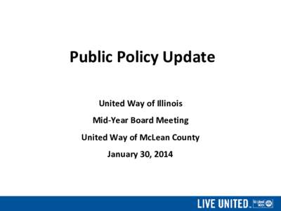 Public Policy Update United Way of Illinois Mid-Year Board Meeting United Way of McLean County January 30, 2014