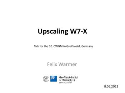 Upscaling W7-X Talk for the 10. CWGM in Greifswald, Germany Felix Warmer