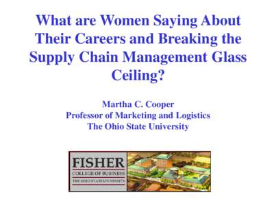 What are Women Saying About Their Careers and Breaking the Supply Chain Management Glass Ceiling? Martha C. Cooper Professor of Marketing and Logistics