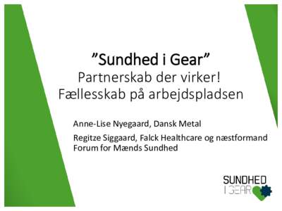 ”Sundhed i Gear” Partnerskab der virker! Fællesskab på arbejdspladsen Anne-Lise Nyegaard, Dansk Metal Regitze Siggaard, Falck Healthcare og næstformand Forum for Mænds Sundhed