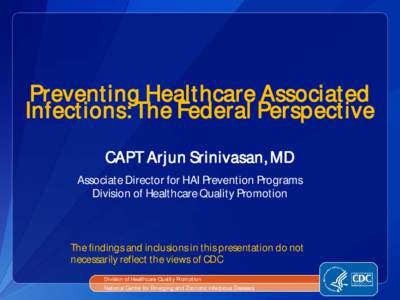 Preventing Healthcare Associated Infections: The Federal Perspective CAPT Arjun Srinivasan, MD Associate Director for HAI Prevention Programs Division of Healthcare Quality Promotion