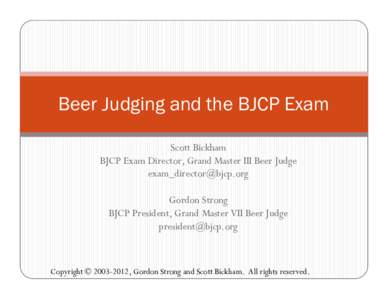Beer Judging and the BJCP Exam Scott Bickham BJCP Exam Director, Grand Master III Beer Judge  Gordon Strong BJCP President, Grand Master VII Beer Judge