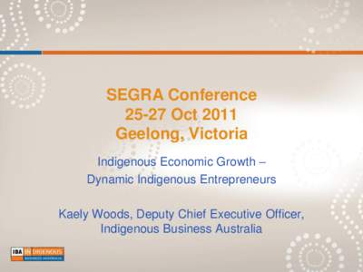 SEGRA ConferenceOct 2011 Geelong, Victoria Indigenous Economic Growth – Dynamic Indigenous Entrepreneurs Kaely Woods, Deputy Chief Executive Officer,