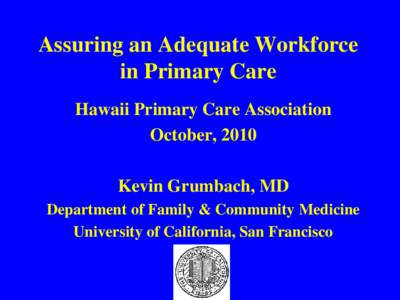 Assuring an Adequate Workforce in Primary Care Hawaii Primary Care Association October, 2010 Kevin Grumbach, MD Department of Family & Community Medicine