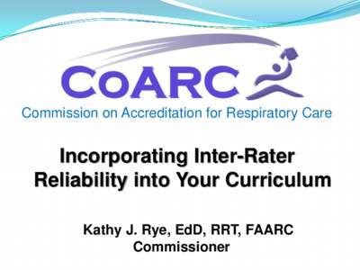 Commission on Accreditation for Respiratory Care  Incorporating Inter-Rater Reliability into Your Curriculum Kathy J. Rye, EdD, RRT, FAARC Commissioner