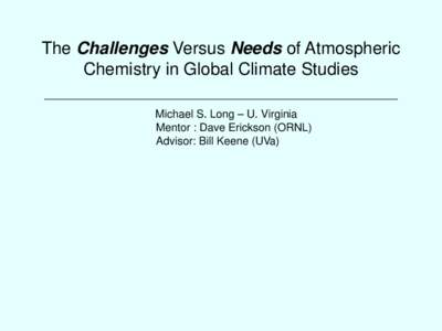 The Challenges Versus Needs of Atmospheric Chemistry in Global Climate Studies Michael S. Long – U. Virginia Mentor : Dave Erickson (ORNL) Advisor: Bill Keene (UVa)