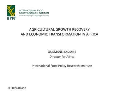 AGRICULTURAL GROWTH RECOVERY AND ECONOMIC TRANSFORMATION IN AFRICA OUSMANE BADIANE Director for Africa International Food Policy Research Institute