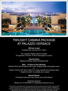 TWILIGHT CABANA PACKAGE AT PALAZZO VERSACE $220 per couple Available each evening from 7.30pm The poolside Twilight Cabana includes: Two glasses of Ruinart “R” Brut Champagne on arrival