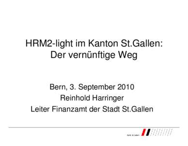 HRM2-light im Kanton St.Gallen: Der vernünftige Weg Bern, 3. September 2010 Reinhold Harringer Leiter Finanzamt der Stadt St.Gallen