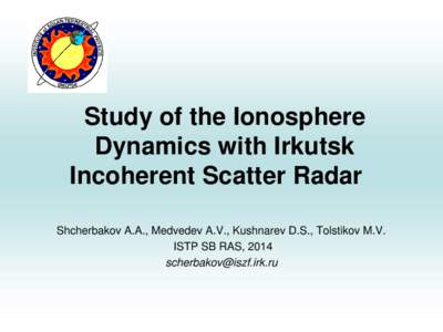 Study of the Ionosphere Dynamics with Irkutsk Incoherent Scatter Radar Shcherbakov A.A., Medvedev A.V., Kushnarev D.S., Tolstikov M.V. ISTP SB RAS, 2014 