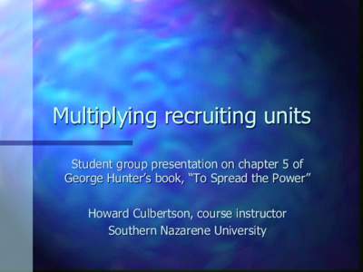 Multiplying recruiting units Student group presentation on chapter 5 of George Hunter’s book, “To Spread the Power” Howard Culbertson, course instructor Southern Nazarene University