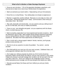 What to Do If a Brother or Sister Develops Psychosis Know you are not alone. 1-3% of the population develops a psychosis, and chances are at least one or two of your friends share this experience. Seek out someone you tr