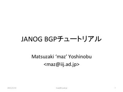 JANOG	
  BGPチュートリアル	
 Matsuzaki	
  ‘maz’	
  Yoshinobu	
   <maz@iij.ad.jp> 2015/1/14