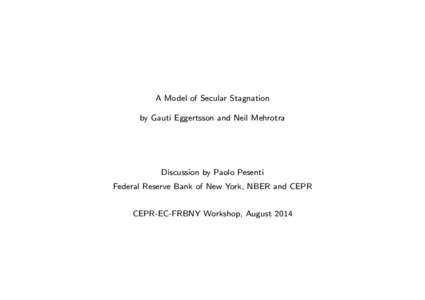 A Model of Secular Stagnation by Gauti Eggertsson and Neil Mehrotra Discussion by Paolo Pesenti Federal Reserve Bank of New York, NBER and CEPR CEPR-EC-FRBNY Workshop, August 2014
