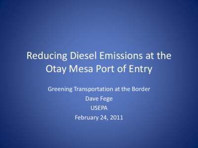 Reducing Diesel Emissions at the Otay Mesa Port of Entry Greening Transportation at the Border Dave Fege USEPA February 24, 2011