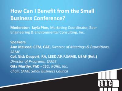 How Can I Benefit from the Small Business Conference? Moderator: Jayla Pine, Marketing Coordinator, Baer Engineering & Environmental Consulting, Inc. Speakers: Ann McLeod, CEM, CAE, Director of Meetings & Expositions,