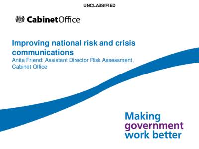 UNCLASSIFIED  Improving national risk and crisis communications Anita Friend: Assistant Director Risk Assessment, Cabinet Office