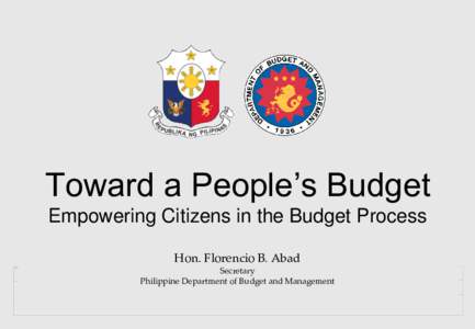Toward a People’s Budget Empowering Citizens in the Budget Process Hon. Florencio B. Abad Secretary Philippine Department of Budget and Management