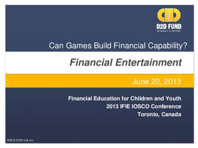 Can Games Build Financial Capability?  Financial Entertainment June 20, 2013 Financial Education for Children and Youth 2013 IFIE IOSCO Conference
