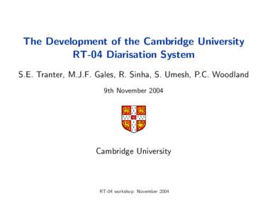 The Development of the Cambridge University RT-04 Diarisation System S.E. Tranter, M.J.F. Gales, R. Sinha, S. Umesh, P.C. Woodland 9th NovemberCambridge University