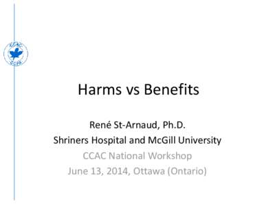 Harms vs Benefits René St-Arnaud, Ph.D. Shriners Hospital and McGill University CCAC National Workshop June 13, 2014, Ottawa (Ontario)