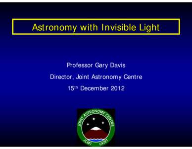 Astronomy with Invisible Light  Professor Gary Davis Director, Joint Astronomy Centre 15th December 2012